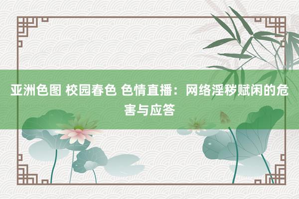 亚洲色图 校园春色 色情直播：网络淫秽赋闲的危害与应答