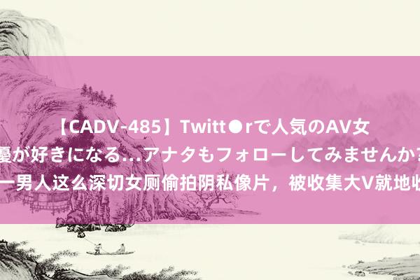 【CADV-485】Twitt●rで人気のAV女優 SNSでますますAV女優が好きになる…アナタもフォローしてみませんか？ 一男人这么深切女厕偷拍阴私像片，被收集大V就地收拢！手机里有大齐女性阴私照