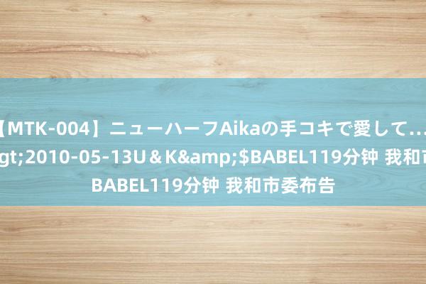 【MTK-004】ニューハーフAikaの手コキで愛して…。</a>2010-05-13U＆K&$BABEL119分钟 我和市委布告