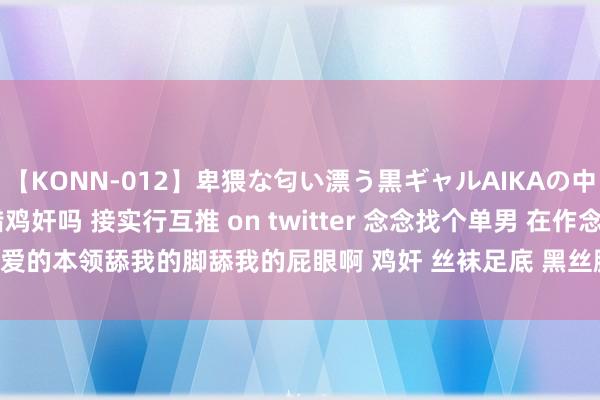 【KONN-012】卑猥な匂い漂う黒ギャルAIKAの中出しグイ込みビキニ 不错鸡奸吗 接实行互推 on twitter 念念找个单男 在作念爱的本领舔我的脚舔我的屁眼啊 鸡奸 丝袜足底 黑丝脚 重口 | My XXX Hot Girl