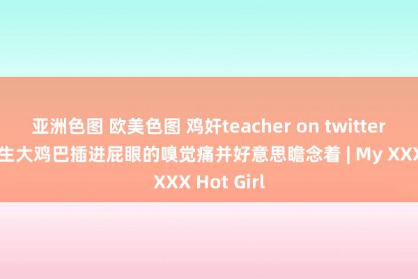 亚洲色图 欧美色图 鸡奸teacher on twitter 心爱被学生大鸡巴插进屁眼的嗅觉痛并好意思瞻念着 | My XXX Hot Girl