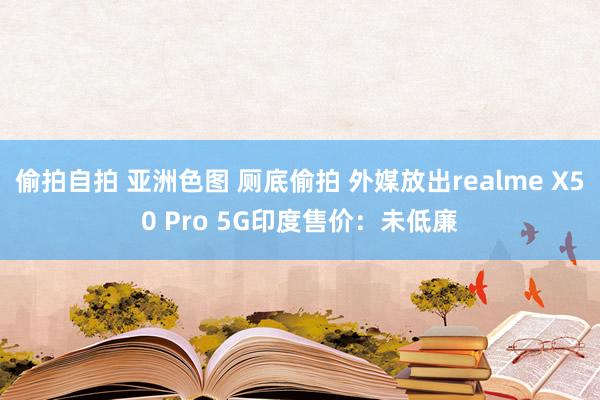 偷拍自拍 亚洲色图 厕底偷拍 外媒放出realme X50 Pro 5G印度售价：未低廉