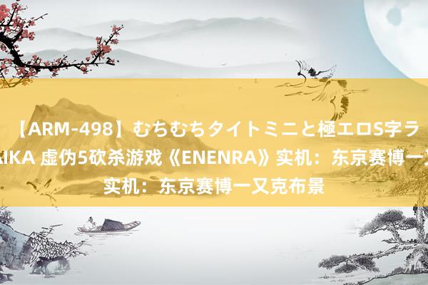 【ARM-498】むちむちタイトミニと極エロS字ライン 2 AIKA 虚伪5砍杀游戏《ENENRA》实机：东京赛博一又克布景