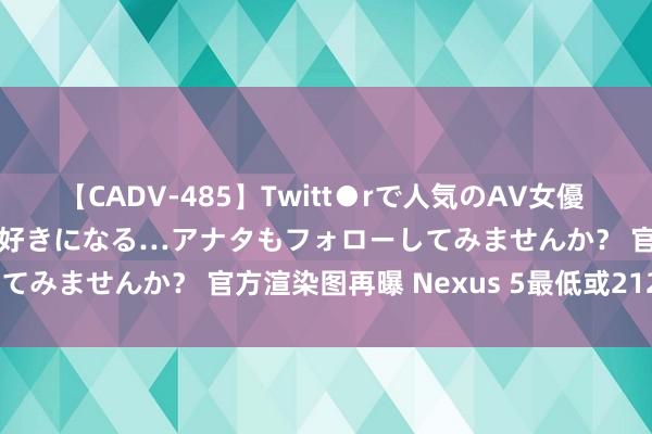 【CADV-485】Twitt●rで人気のAV女優 SNSでますますAV女優が好きになる…アナタもフォローしてみませんか？ 官方渲染图再曝 Nexus 5最低或2125元