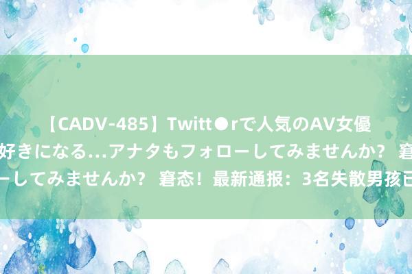 【CADV-485】Twitt●rで人気のAV女優 SNSでますますAV女優が好きになる…アナタもフォローしてみませんか？ 窘态！最新通报：3名失散男孩已遭难