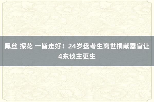 黑丝 探花 一皆走好！24岁盘考生离世捐献器官让4东谈主更生