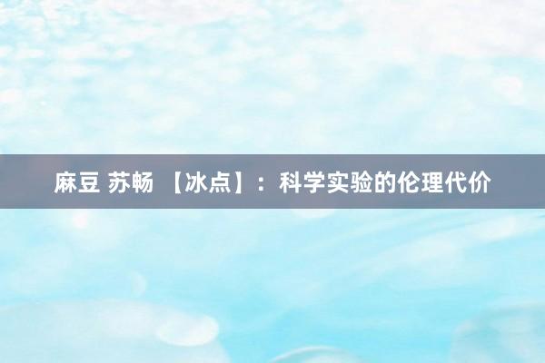 麻豆 苏畅 【冰点】：科学实验的伦理代价