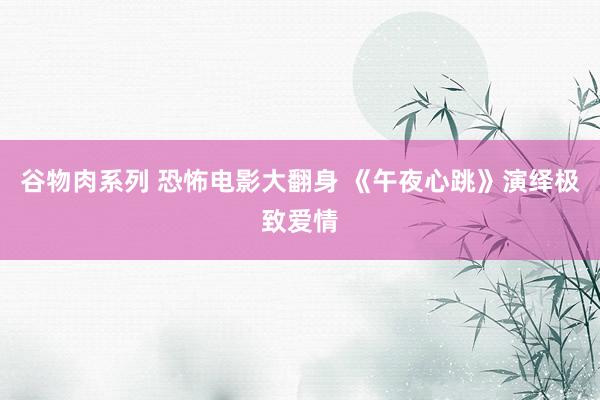 谷物肉系列 恐怖电影大翻身 《午夜心跳》演绎极致爱情