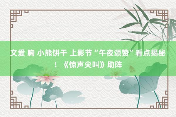 文爱 胸 小熊饼干 上影节“午夜颂赞”看点揭秘！《惊声尖叫》助阵