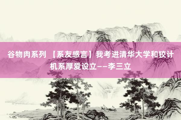 谷物肉系列 【系友感言】我考进清华大学和狡计机系厚爱设立——李三立