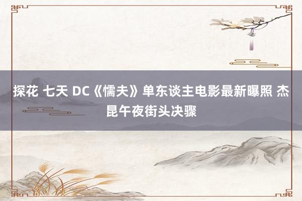 探花 七天 DC《懦夫》单东谈主电影最新曝照 杰昆午夜街头决骤