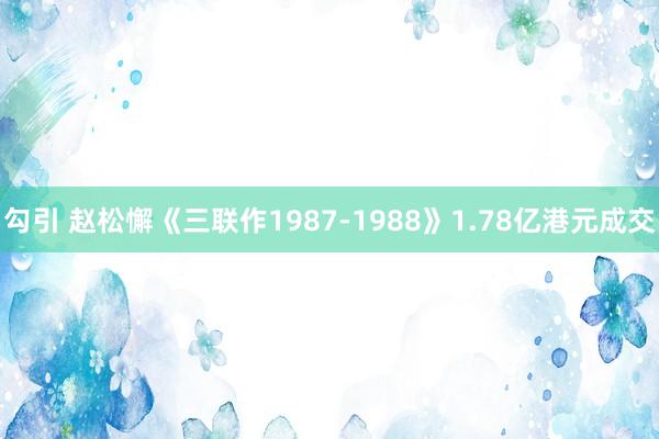 勾引 赵松懈《三联作1987-1988》1.78亿港元成交