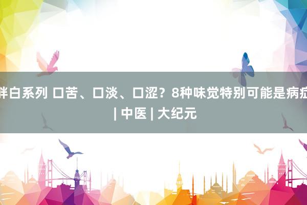 胖白系列 口苦、口淡、口涩？8种味觉特别可能是病症 | 中医 | 大纪元