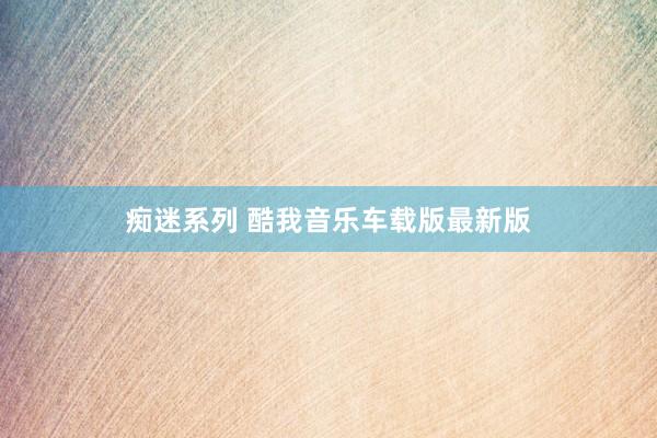 痴迷系列 酷我音乐车载版最新版