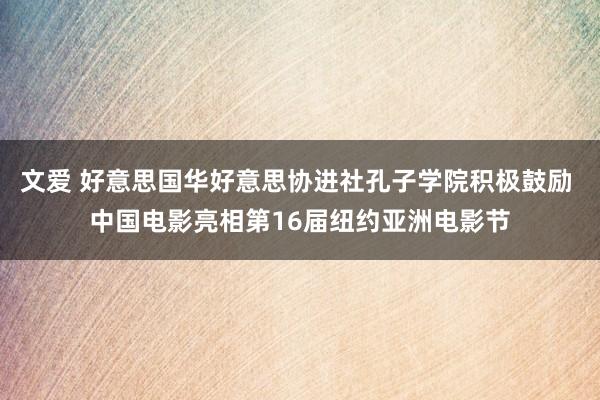 文爱 好意思国华好意思协进社孔子学院积极鼓励 中国电影亮相第16届纽约亚洲电影节