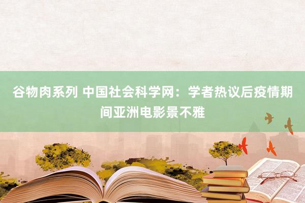 谷物肉系列 中国社会科学网：学者热议后疫情期间亚洲电影景不雅