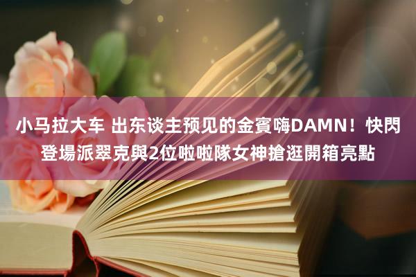 小马拉大车 出东谈主预见的金賓嗨DAMN！快閃登場　派翠克與2位啦啦隊女神搶逛開箱亮點