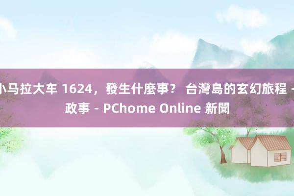 小马拉大车 1624，發生什麼事？ 台灣島的玄幻旅程 - 政事 - PChome Online 新聞