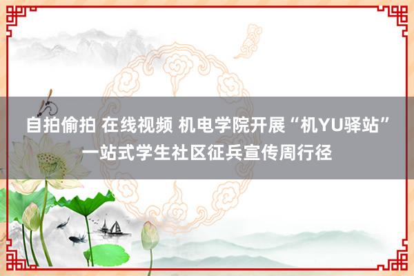 自拍偷拍 在线视频 机电学院开展“机YU驿站”一站式学生社区征兵宣传周行径